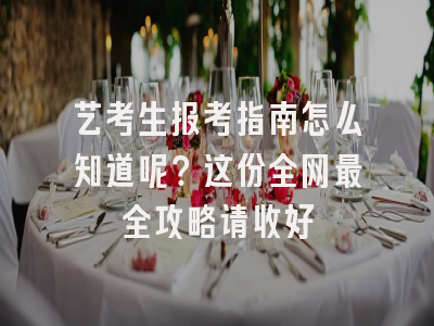 艺考生报考指南怎么知道呢？这份全网最全攻略请收好