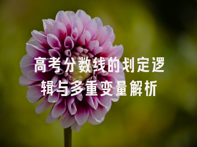 高考分数线的划定逻辑与多重变量解析