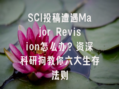 SCI投稿遭遇Major Revision怎么办？资深科研狗教你六大生存法则