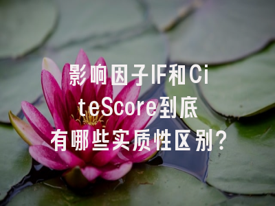 影响因子IF和CiteScore到底有哪些实质性区别？