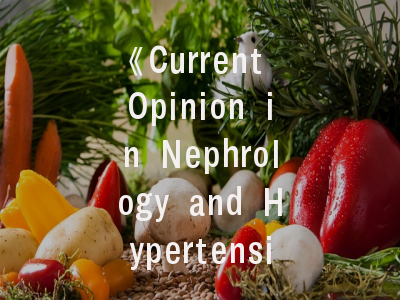 《Current Opinion in Nephrology and Hypertension》深度解析：医学研究者的投稿指南与学术影响评估