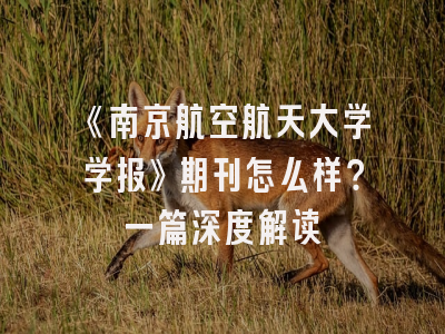 《南京航空航天大学学报》期刊怎么样？一篇深度解读