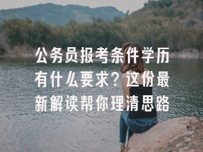 公务员报考条件学历有什么要求？这份最新解读帮你理清思路