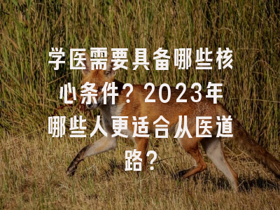 学医需要具备哪些核心条件？2023年哪些人更适合从医道路？