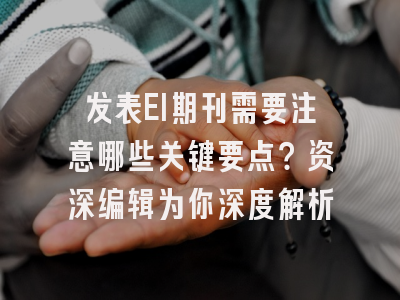 发表EI期刊需要注意哪些关键要点？资深编辑为你深度解析