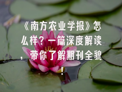 《南方农业学报》怎么样？一篇深度解读，带你了解期刊全貌！