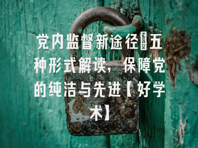 党内监督新途径：五种形式解读，保障党的纯洁与先进【好学术】