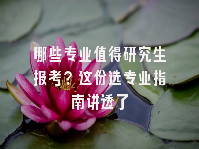 哪些专业值得研究生报考？这份选专业指南讲透了
