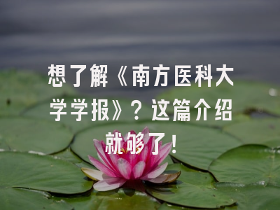 想了解《南方医科大学学报》？这篇介绍就够了！