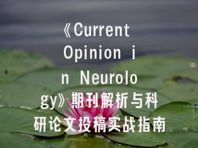 《Current Opinion in Neurology》期刊解析与科研论文投稿实战指南