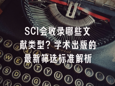 SCI会收录哪些文献类型？学术出版的最新筛选标准解析