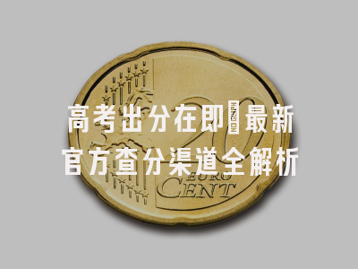 高考出分在即：最新官方查分渠道全解析
