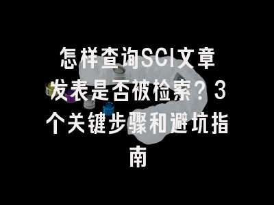 怎样查询SCI文章发表是否被检索？3个关键步骤和避坑指南