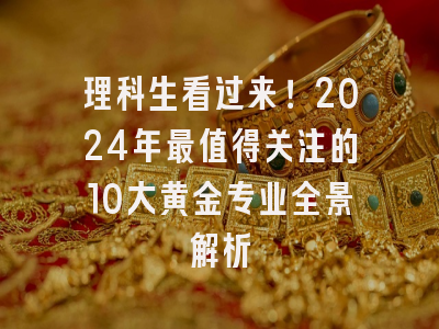 理科生看过来！2024年最值得关注的10大黄金专业全景解析