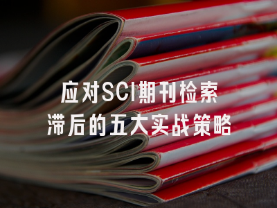 应对SCI期刊检索滞后的五大实战策略