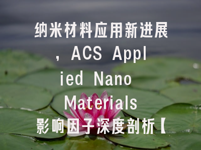 纳米材料应用新进展，ACS Applied Nano Materials影响因子深度剖析【好学术】