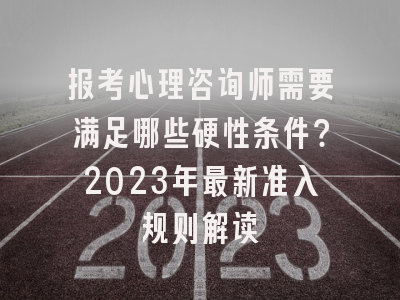 报考心理咨询师需要满足哪些硬性条件？2023年最新准入规则解读