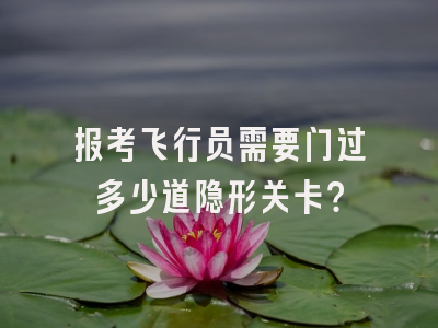 报考飞行员需要闯过多少道隐形关卡？