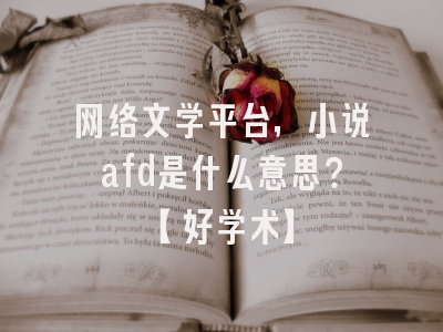 网络文学平台，小说afd是什么意思？【好学术】