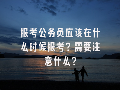 报考公务员应该在什么时候报考？需要注意什么？