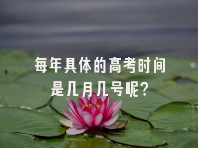 每年具体的高考时间是几月几号呢？