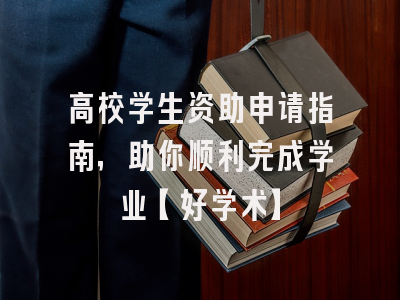 高校学生资助申请指南，助你顺利完成学业【好学术】
