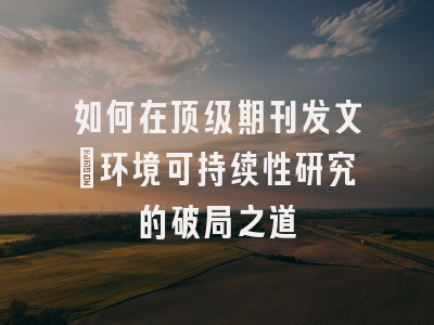 如何在顶级期刊发文：环境可持续性研究的破局之道