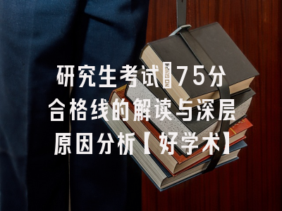 研究生考试：75分合格线的解读与深层原因分析【好学术】