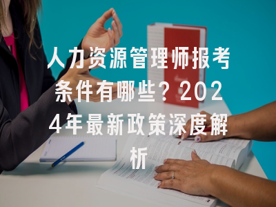 人力资源管理师报考条件有哪些？2024年最新政策深度解析
