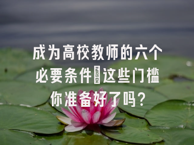 成为高校教师的六个必要条件：这些门槛你准备好了吗？