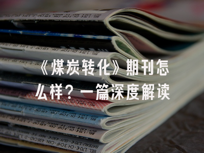 《煤炭转化》期刊怎么样？一篇深度解读