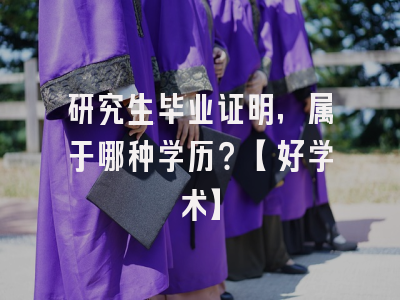 研究生毕业证明，属于哪种学历？【好学术】