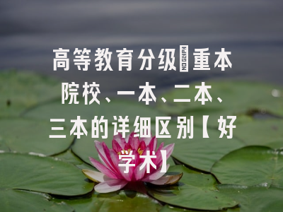 高等教育分级：重本院校、一本、二本、三本的详细区别【好学术】