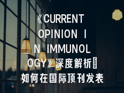 《CURRENT OPINION IN IMMUNOLOGY》深度解析：如何在国际顶刊发表免疫学前沿综述？