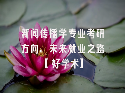 新闻传播学专业考研方向，未来就业之路【好学术】