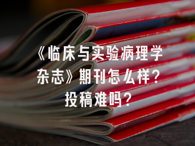 《临床与实验病理学杂志》期刊怎么样？投稿难吗？