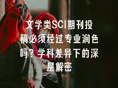 文学类SCI期刊投稿必须经过专业润色吗？学科差异下的深层解密