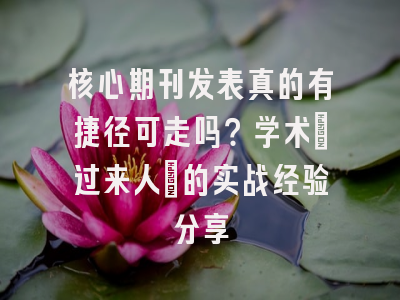 核心期刊发表真的有捷径可走吗？学术‘过来人’的实战经验分享