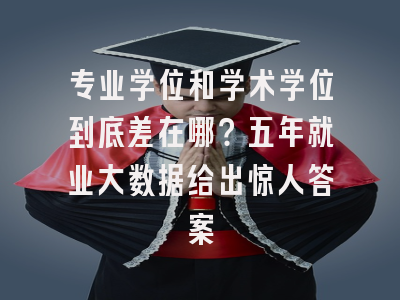 专业学位和学术学位到底差在哪？五年就业大数据给出惊人答案
