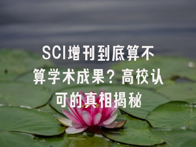 SCI增刊到底算不算学术成果？高校认可的真相揭秘