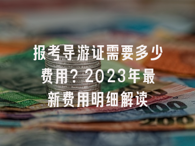 报考导游证需要多少费用？2023年最新费用明细解读