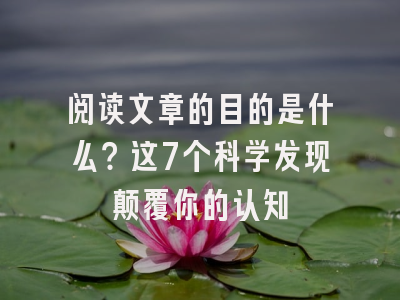 阅读文章的目的是什么？这7个科学发现颠覆你的认知