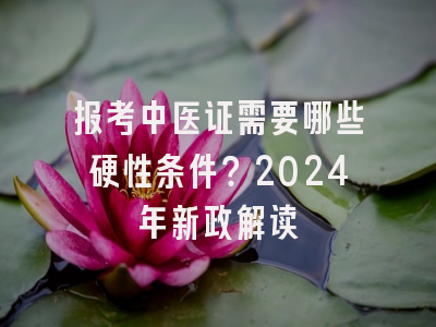 报考中医证需要哪些硬性条件？2024年新政解读