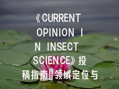 《CURRENT OPINION IN INSECT SCIENCE》投稿指南：领域定位与发表策略深度解析