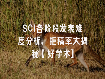 SCI各阶段发表难度分析，拒稿率大揭秘【好学术】