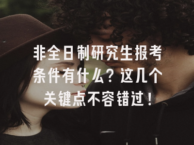 非全日制研究生报考条件有什么？这几个关键点不容错过！