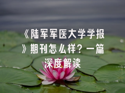 《陆军军医大学学报》期刊怎么样？一篇深度解读