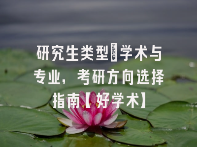 研究生类型：学术与专业，考研方向选择指南【好学术】