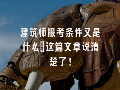 建筑师报考条件又是什么?这篇文章说清楚了！