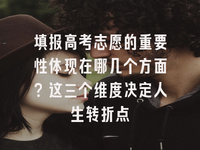填报高考志愿的重要性体现在哪几个方面？这三个维度决定人生转折点